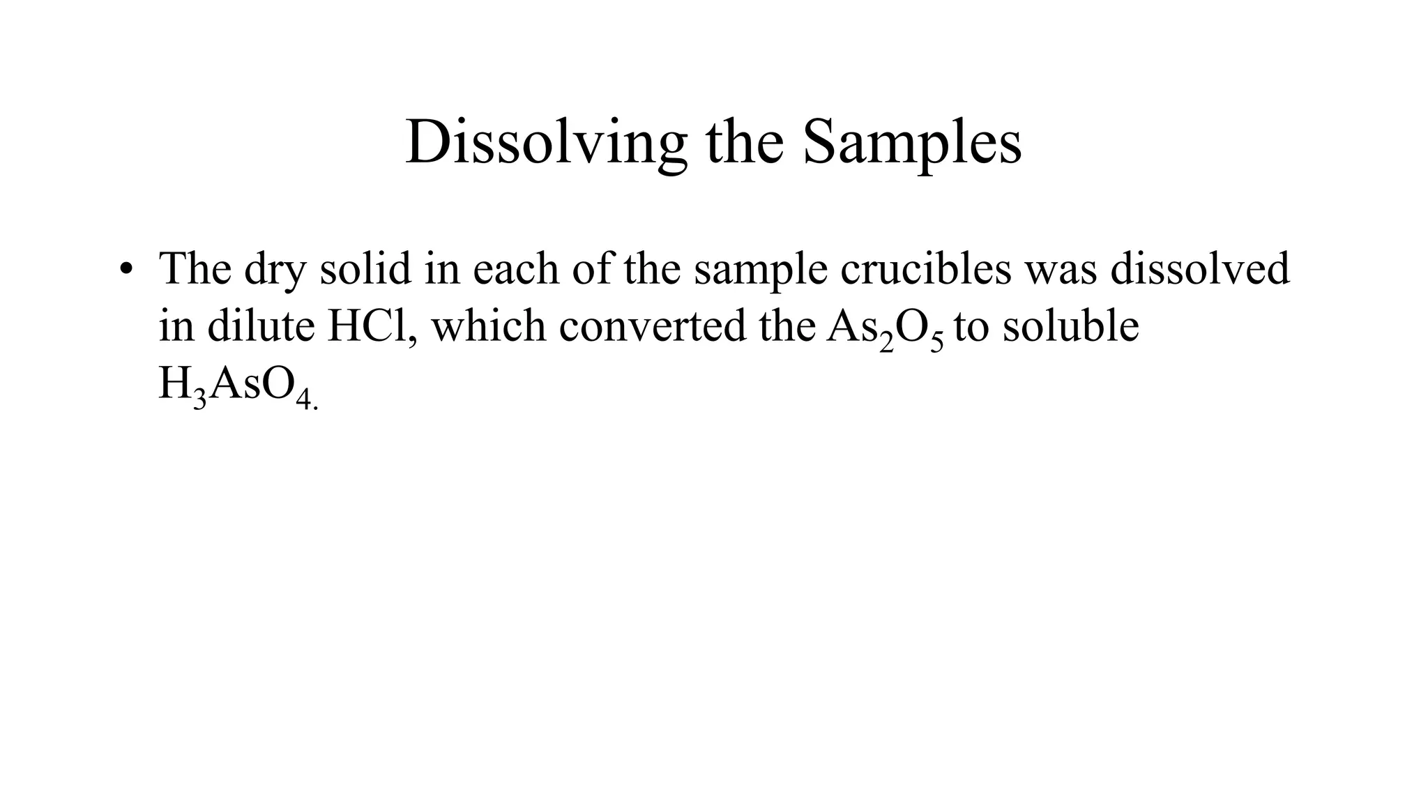 Dissolving the Samples
• The dry solid in each of the sample crucibles was dissolved
in dilute HCl, which converted the As2O5 to soluble
H3AsO4.
 