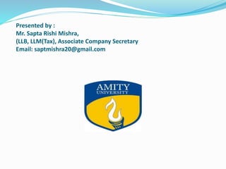 Presented by :
Mr. Sapta Rishi Mishra,
(LLB, LLM(Tax), Associate Company Secretary
Email: saptmishra20@gmail.com
 