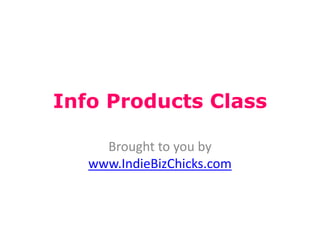 Info Products Class

     Brought to you by
   www.IndieBizChicks.com
 