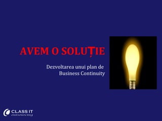 AVEM O SOLU IEȚ
Dezvoltarea unui plan de
Business Continuity
 