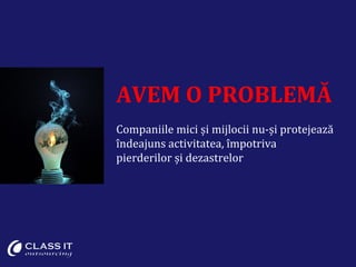AVEM O PROBLEMĂ
Companiile mici și mijlocii nu-și protejează
îndeajuns activitatea, împotriva
pierderilor și dezastrelor
 