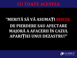 CU TOATE ACESTEA
“MERITĂ SĂ VĂ ASUMAȚI RISCUL
DE PIERDERE SAU AFECTARE
MAJORĂ A AFACERII ÎN CAZUL
APARIȚIEI UNUI DEZASTRU?”
 