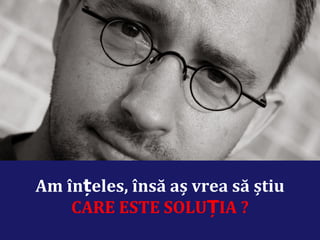 Am înțeles, însă aș vrea să știu
CARE ESTE SOLUȚIA ?
 
