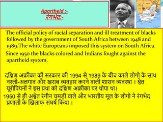 Apartheid :-
िंगभेद:-
The official policy of racial separation and ill treatment of blacks
followed by the government of S...