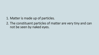 1. Matter is made up of particles.
2. The constituent particles of matter are very tiny and can
not be seen by naked eyes.
 
