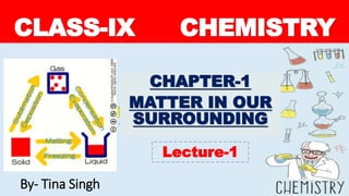 CLASS-IX CHEMISTRY
CHAPTER-1
MATTER IN OUR
SURROUNDING
Lecture-1
By- Tina Singh
 