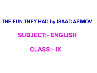 THE FUN THEY HAD by ISAAC ASIMOV
SUBJECT:- ENGLISH
CLASS:- IX
 