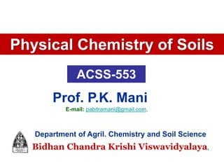 Physical Chemistry of Soils
Department of Agril. Chemistry and Soil Science
Bidhan Chandra Krishi Viswavidyalaya,
Prof. P.K. Mani
ACSS-553
E-mail: pabitramani@gmail.com,
 
