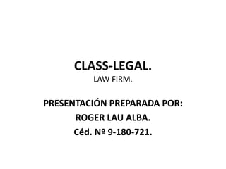 CLASS-LEGAL.
LAW FIRM.
PRESENTACIÓN PREPARADA POR:
ROGER LAU ALBA.
Céd. Nº 9-180-721.
 