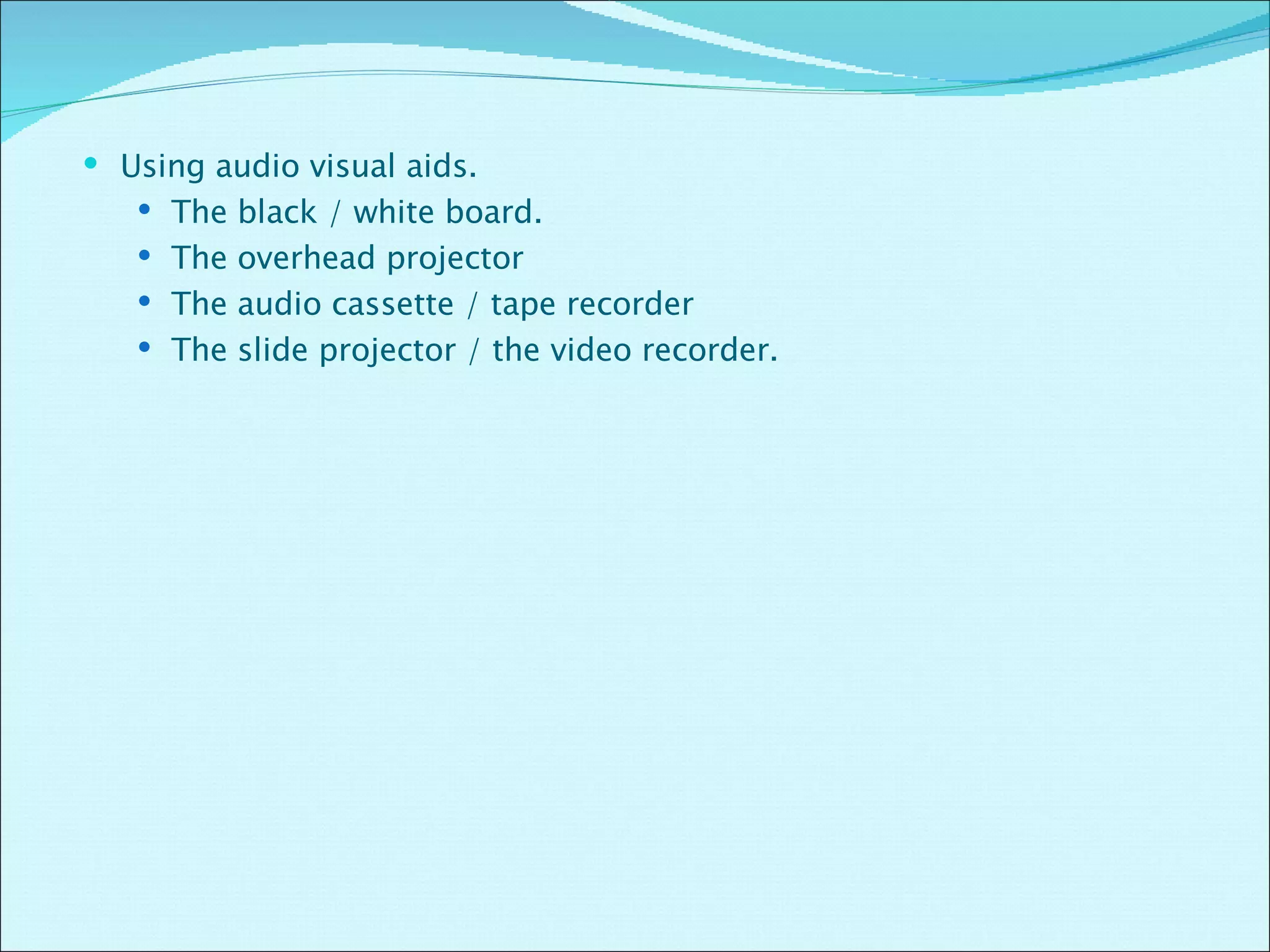 Using audio visual aids. The black / white board. The overhead projector The audio cassette / tape recorder The slide projector / the video recorder. 