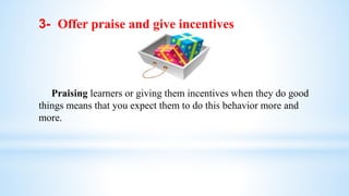 3- Offer praise and give incentives
Praising learners or giving them incentives when they do good
things means that you expect them to do this behavior more and
more.
 