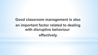 Good classroom management is also
an important factor related to dealing
with disruptive behaviour
effectively.
 