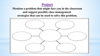 Project
Mention a problem that might face you in the classroom
and suggest possible class management
strategies that can be used to solve this problem.
 