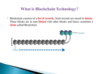 Blockchain consists of a list of records. Such records are stored in blocks.
These blocks are in turn linked with other blocks and hence constitute a
chain called Blockchain
 