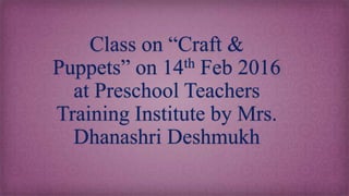 Class on “Craft &
Puppets” on 14th Feb 2016
at Preschool Teachers
Training Institute by Mrs.
Dhanashri Deshmukh
 