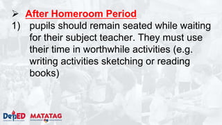  After Homeroom Period
1) pupils should remain seated while waiting
for their subject teacher. They must use
their time in worthwhile activities (e.g.
writing activities sketching or reading
books)
 
