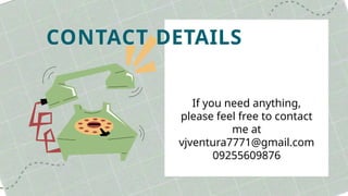 CONTACT DETAILS
If you need anything,
please feel free to contact
me at
vjventura7771@gmail.com
09255609876
 