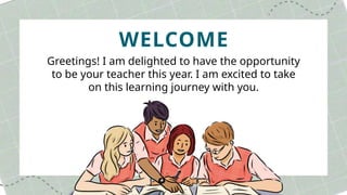 WELCOME
Greetings! I am delighted to have the opportunity
to be your teacher this year. I am excited to take
on this learning journey with you.
 