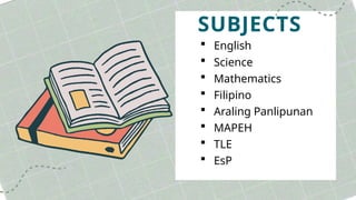 SUBJECTS
 English
 Science
 Mathematics
 Filipino
 Araling Panlipunan
 MAPEH
 TLE
 EsP
 