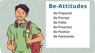 Be-Attitudes
Be Prepared
Be Prompt
Be Polite
Be Proactive
Be Positive
Be Passionate
 
