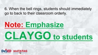 6. When the bell rings, students should immediately
go to back to their classroom orderly.
Note: Emphasize
CLAYGO to students
 