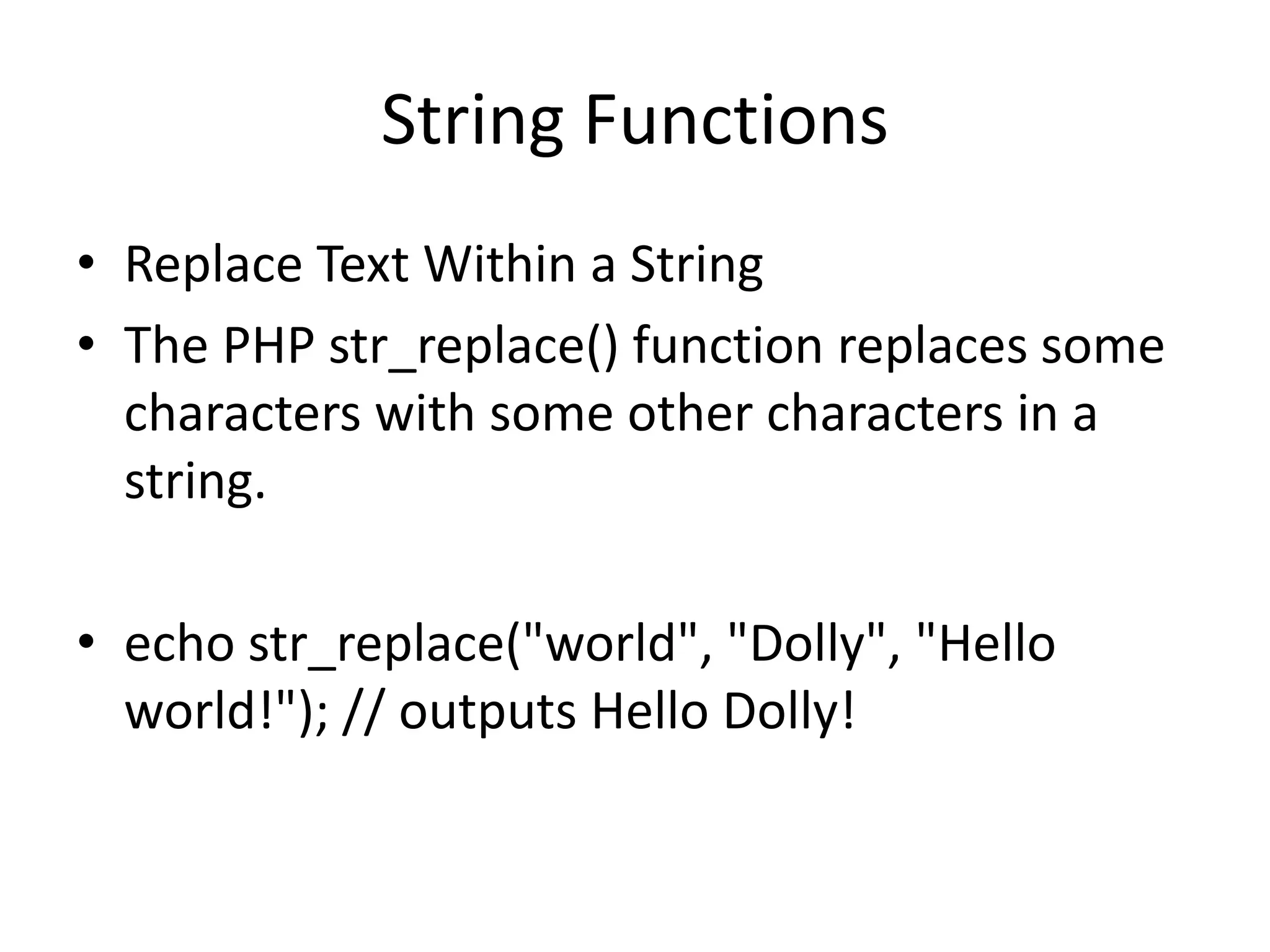String Functions • Replace Text Within a String • The PHP str_replace() function replaces some characters with some other characters in a string. • echo str_replace("world", "Dolly", "Hello world!"); // outputs Hello Dolly! 