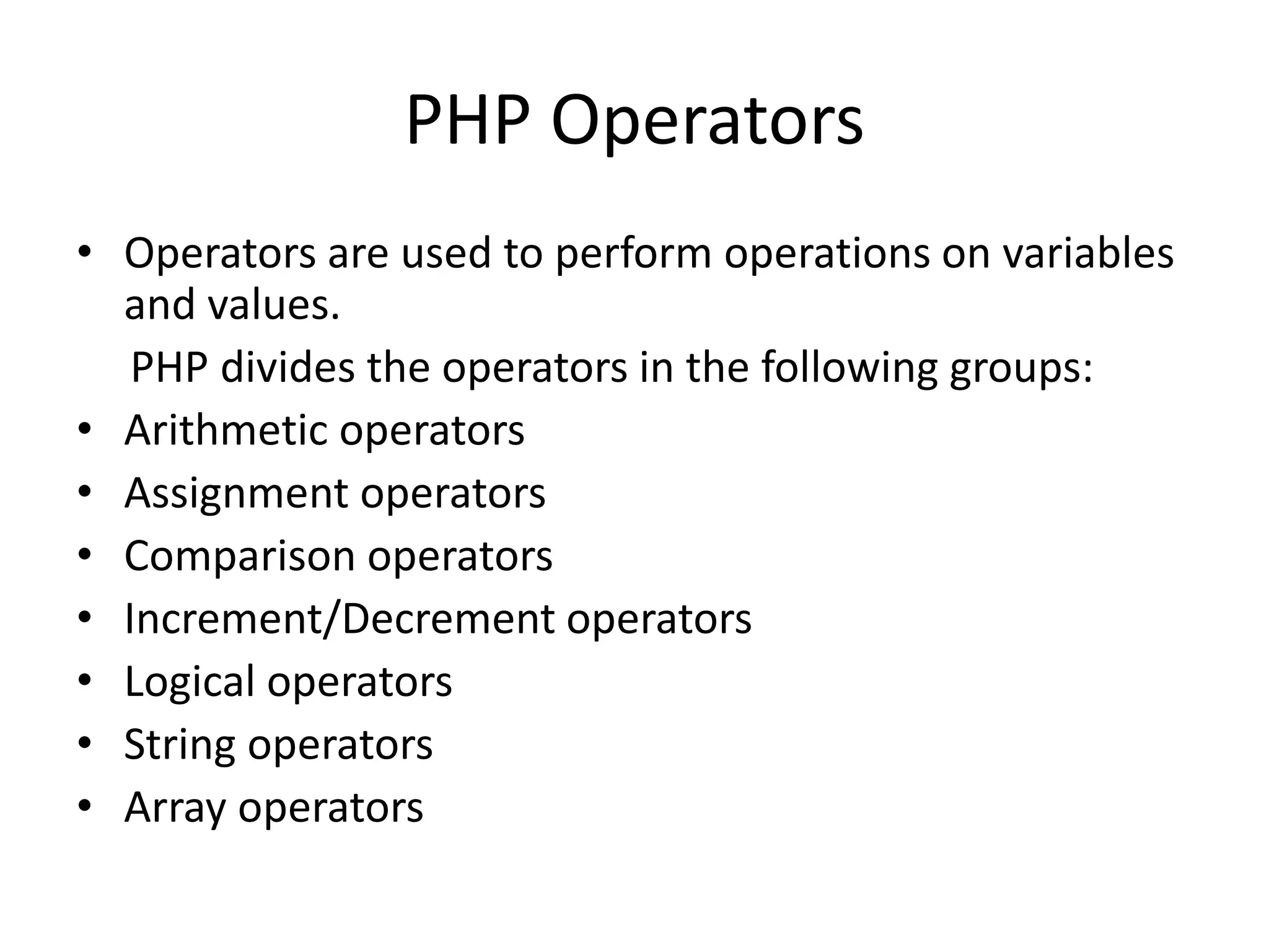 PHP Operators • Operators are used to perform operations on variables and values. PHP divides the operators in the following groups: • Arithmetic operators • Assignment operators • Comparison operators • Increment/Decrement operators • Logical operators • String operators • Array operators 