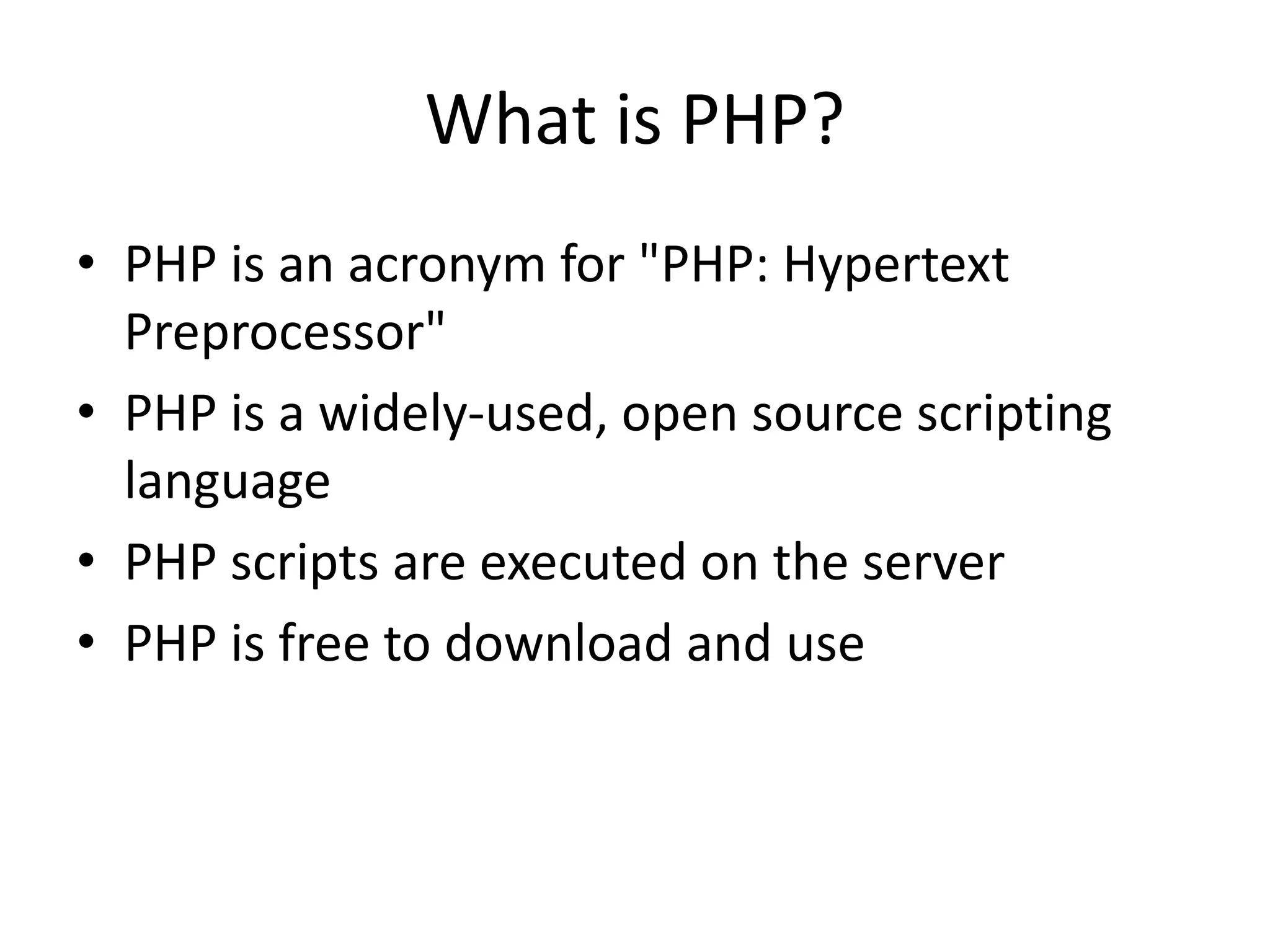 What is PHP? • PHP is an acronym for "PHP: Hypertext Preprocessor" • PHP is a widely-used, open source scripting language • PHP scripts are executed on the server • PHP is free to download and use 