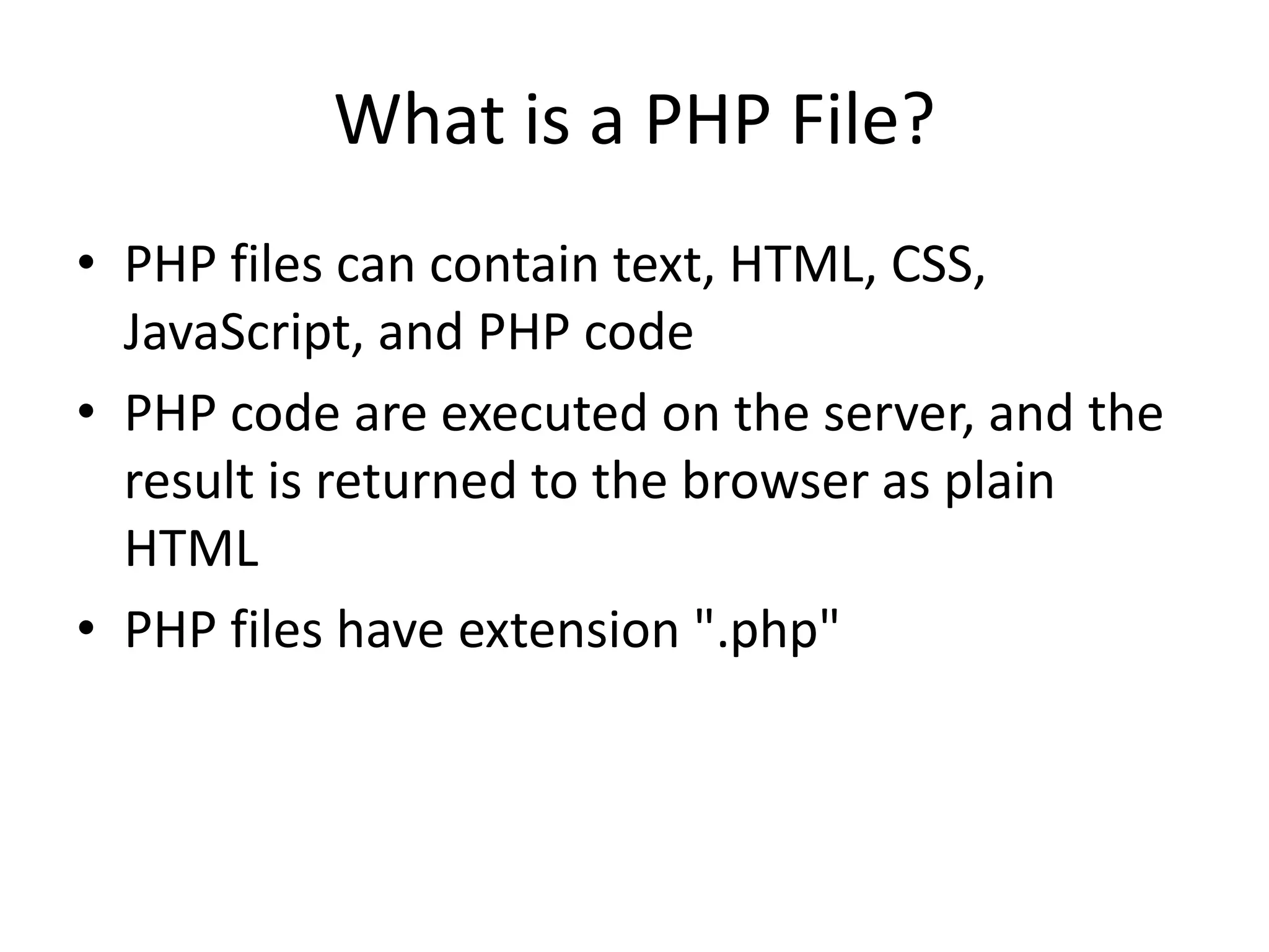 What is a PHP File? • PHP files can contain text, HTML, CSS, JavaScript, and PHP code • PHP code are executed on the server, and the result is returned to the browser as plain HTML • PHP files have extension ".php" 