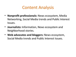 Content Analysis Nonprofit professionals:  News ecosystem, Media Networking, Social Media trends and Public Interest Issues. Journalists:  Information, News ecosystem and Neighborhood stories. Web advocates and bloggers:  News ecosystem, Social Media trends and Public Interest Issues. 