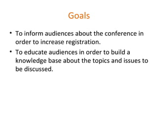 Goals To inform audiences about the conference in order to increase registration. To educate audiences in order to build a knowledge base about the topics and issues to be discussed. 