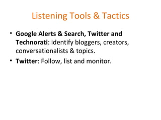 Listening Tools & Tactics Google Alerts & Search, Twitter and Technorati : identify bloggers, creators, conversationalists & topics. Twitter : Follow, list and monitor. 