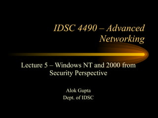 IDSC 4490 – Advanced Networking Lecture 5 – Windows NT and 2000 from Security Perspective Alok Gupta Dept. of IDSC 