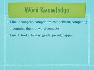 Word Knowledge
Line 1: compete, competitor, competition, competing

 contains the root word compete

Line 2: broke, Friday, grade, proud, tripped
 