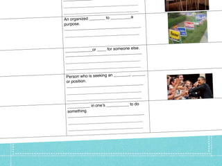 _________
                              ______________
   __________________________
                              ______________
   __________________________


This week’s vocabulary
                                  _____a
   An organized _______ to ____
   purpose.
                              _____________
   ________________________
                              ______________
   __________________________


                                  ne else.
   __ __________or ____ for someo       ___
                               __________
    ________________________
                               ______________
    __________________________
                               ______________
    __________________________
                                 ___, ______
    Person who is seeking an ____
    or position.                      _____
                               ________
    ________________________
                               ______________
    __________________________
                                 ____________
    __ __________________________
                                  __ to do
     __________ in oneʼs ________
     something.                           ___
                                __________
     ________________________
                                ______________
     __________________________
                                ______________
     __________________________
 