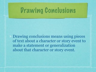 Drawing Conclusions


Drawing conclusions means using pieces
of text about a character or story event to
make a statement or generalization
about that character or story event.
 