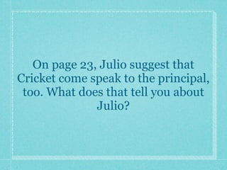 On page 23, Julio suggest that
Cricket come speak to the principal,
 too. What does that tell you about
              Julio?
 
