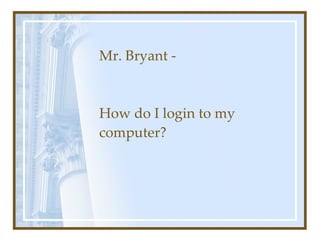Mr. Bryant - How do I login to my computer? 