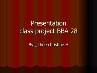 Presentation class project BBA 28 By _ thee christine H 