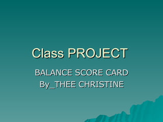 Class PROJECT  BALANCE SCORE CARD By_THEE CHRISTINE 