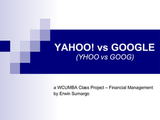 YAHOO! vs GOOGLE (YHOO vs GOOG) a WCUMBA Class Project – Financial Management by Erwin Sumargo 