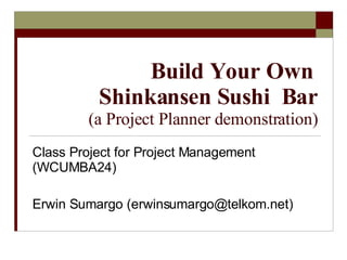 Build Your Own  Shinkansen Sushi  Bar (a Project Planner demonstration) Class Project for Project Management (WCUMBA24) Erwin Sumargo (erwinsumargo@telkom.net) 