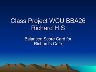 Class Project WCU BBA26 Richard H.S Balanced Score Card for Richard’s Café 
