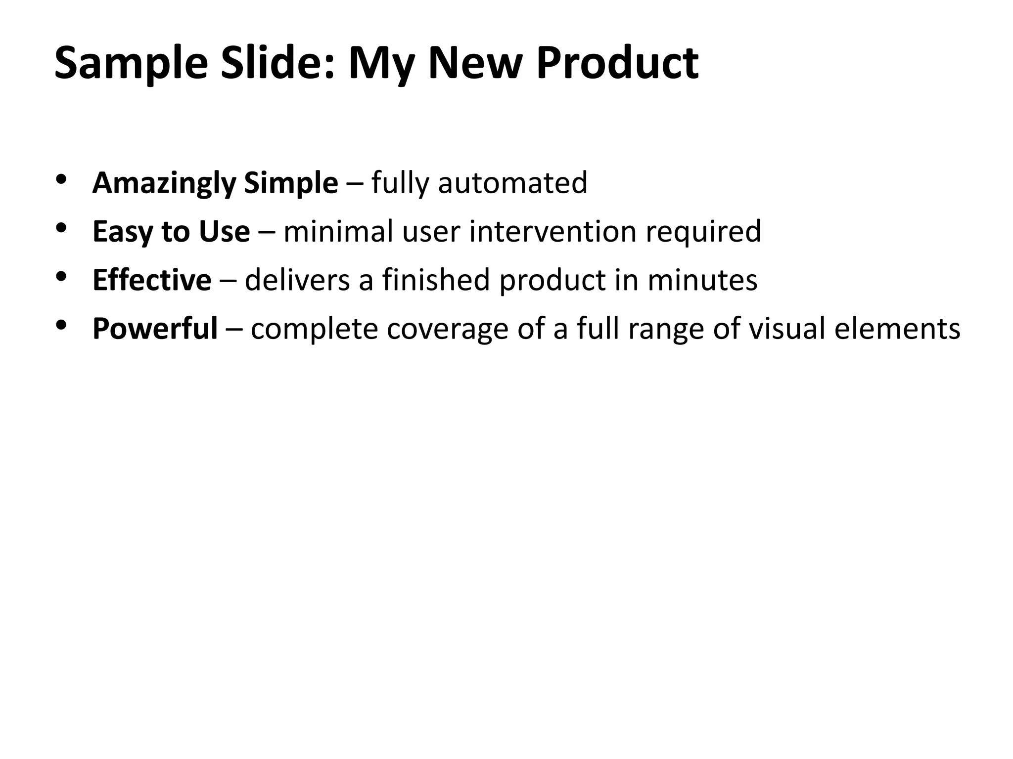 Sample Slide: My New ProductAmazingly Simple – fully automatedEasy to Use – minimal user intervention requiredEffective – delivers a finished product in minutesPowerful – complete coverage of a full range of visual elements