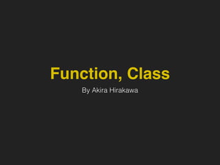 Function, Class
By Akira Hirakawa
 