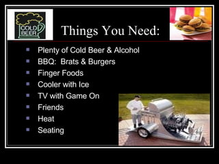 Things You Need: Plenty of Cold Beer & Alcohol BBQ:  Brats & Burgers Finger Foods Cooler with Ice TV with Game On Friends Heat Seating 