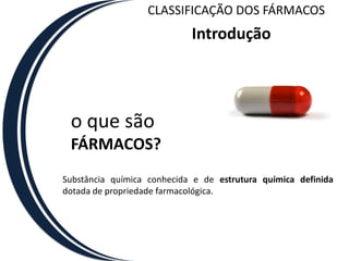 CLASSIFICAÇÃO DOS FÁRMACOSIntroduçãoo que são FÁRMACOS?Substância química conhecida e de estrutura química definida dotada de propriedade farmacológica.