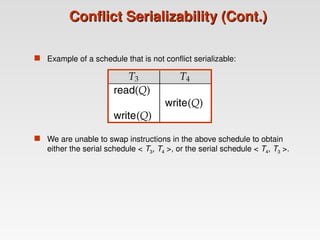 Conflict Serializability (Cont.)
Conflict Serializability (Cont.)
 Example of a schedule that is not conflict serializable:
 We are unable to swap instructions in the above schedule to obtain
either the serial schedule < T3, T4 >, or the serial schedule < T4, T3 >.
 