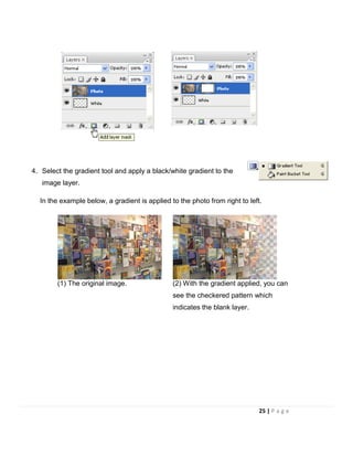 4. Select the gradient tool and apply a black/white gradient to the
image layer.
In the example below, a gradient is applied to the photo from right to left.
(1) The original image. (2) With the gradient applied, you can
see the checkered pattern which
indicates the blank layer.
25 | P a g e
 