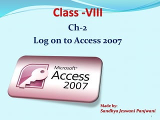 Ch-2
Log on to Access 2007
Made by:
Sandhya Jeswani Panjwani
1
 